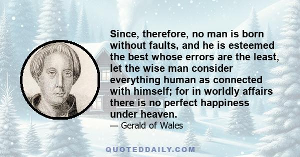 Since, therefore, no man is born without faults, and he is esteemed the best whose errors are the least, let the wise man consider everything human as connected with himself; for in worldly affairs there is no perfect