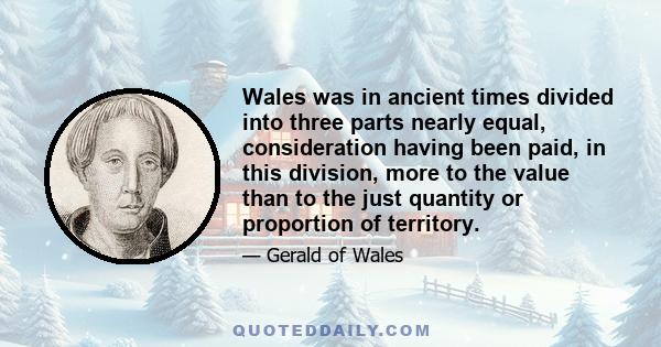 Wales was in ancient times divided into three parts nearly equal, consideration having been paid, in this division, more to the value than to the just quantity or proportion of territory.