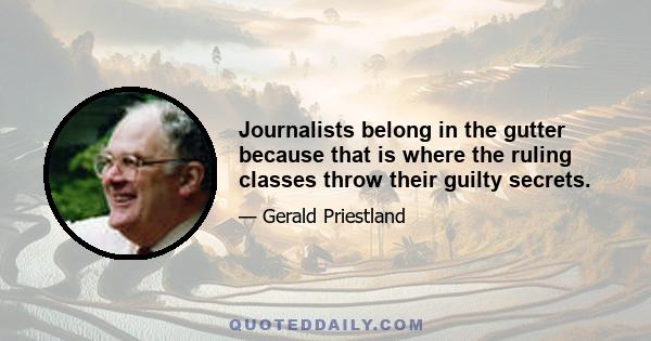 Journalists belong in the gutter because that is where the ruling classes throw their guilty secrets.