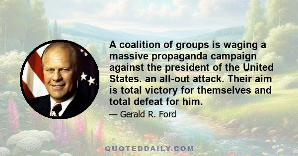 A coalition of groups is waging a massive propaganda campaign against the president of the United States. an all-out attack. Their aim is total victory for themselves and total defeat for him.