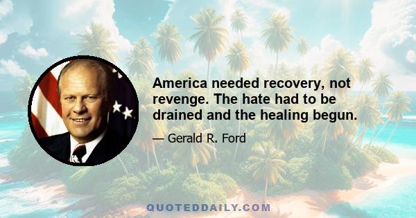 America needed recovery, not revenge. The hate had to be drained and the healing begun.