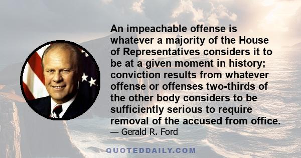 An impeachable offense is whatever a majority of the House of Representatives considers it to be at a given moment in history; conviction results from whatever offense or offenses two-thirds of the other body considers