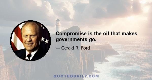 Compromise is the oil that makes governments go.