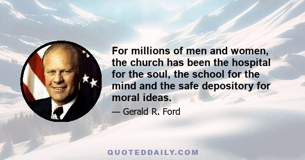 For millions of men and women, the church has been the hospital for the soul, the school for the mind and the safe depository for moral ideas.