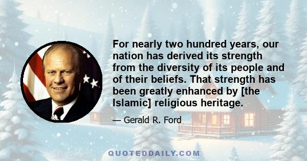 For nearly two hundred years, our nation has derived its strength from the diversity of its people and of their beliefs. That strength has been greatly enhanced by [the Islamic] religious heritage.