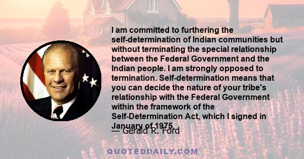 I am committed to furthering the self-determination of Indian communities but without terminating the special relationship between the Federal Government and the Indian people. I am strongly opposed to termination.