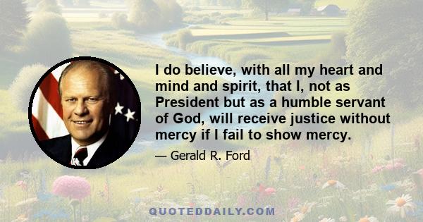 I do believe, with all my heart and mind and spirit, that I, not as President but as a humble servant of God, will receive justice without mercy if I fail to show mercy.