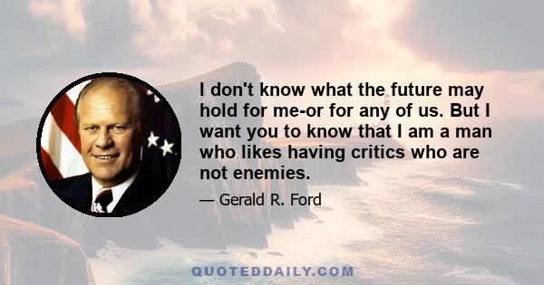 I don't know what the future may hold for me-or for any of us. But I want you to know that I am a man who likes having critics who are not enemies.