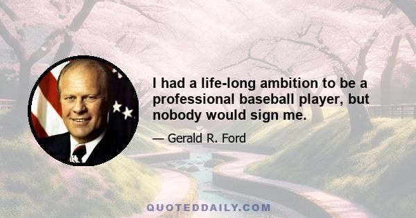 I had a life-long ambition to be a professional baseball player, but nobody would sign me.