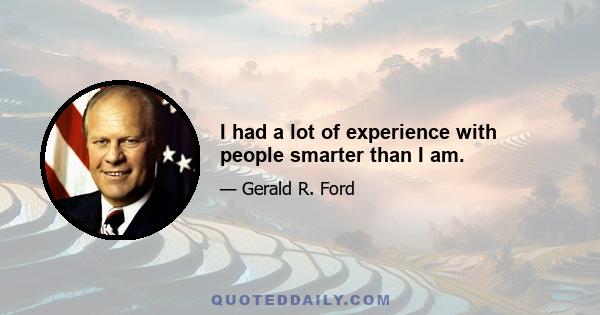 I had a lot of experience with people smarter than I am.