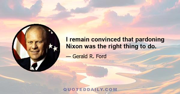 I remain convinced that pardoning Nixon was the right thing to do.