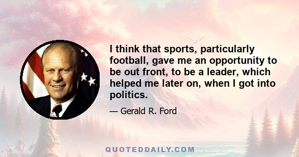 I think that sports, particularly football, gave me an opportunity to be out front, to be a leader, which helped me later on, when I got into politics.