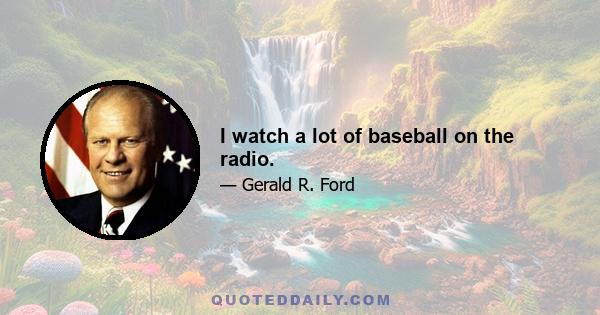 I watch a lot of baseball on the radio.