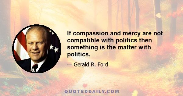 If compassion and mercy are not compatible with politics then something is the matter with politics.