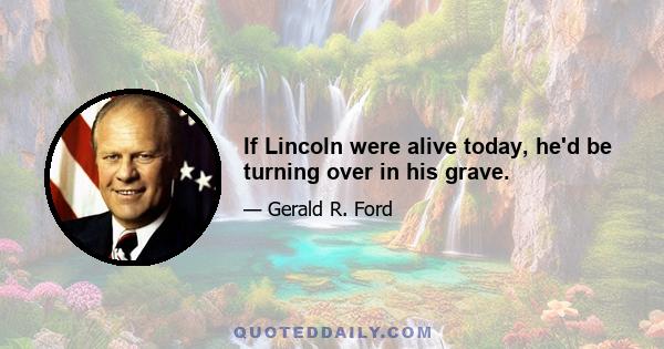 If Lincoln were alive today, he'd be turning over in his grave.