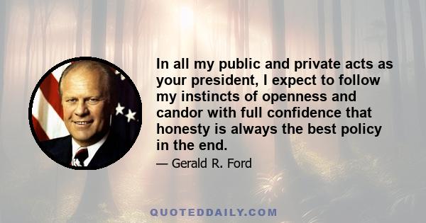 In all my public and private acts as your president, I expect to follow my instincts of openness and candor with full confidence that honesty is always the best policy in the end.