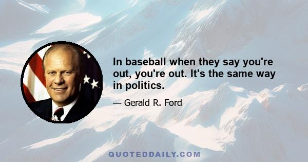 In baseball when they say you're out, you're out. It's the same way in politics.