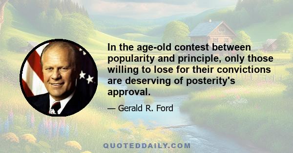 In the age-old contest between popularity and principle, only those willing to lose for their convictions are deserving of posterity's approval.