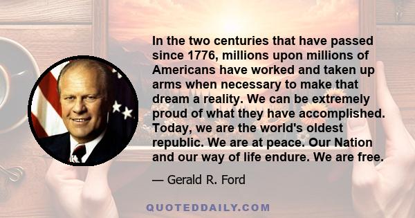 In the two centuries that have passed since 1776, millions upon millions of Americans have worked and taken up arms when necessary to make that dream a reality. We can be extremely proud of what they have accomplished.