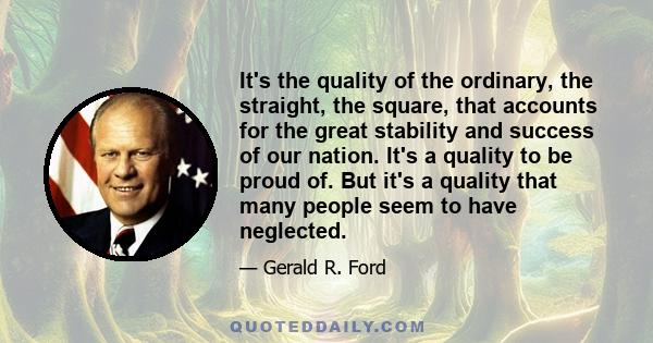 It's the quality of the ordinary, the straight, the square, that accounts for the great stability and success of our nation. It's a quality to be proud of. But it's a quality that many people seem to have neglected.