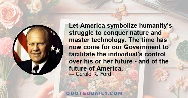 Let America symbolize humanity's struggle to conquer nature and master technology. The time has now come for our Government to facilitate the individual's control over his or her future - and of the future of America.