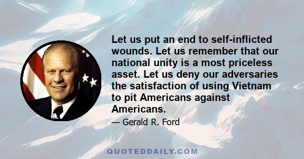 Let us put an end to self-inflicted wounds. Let us remember that our national unity is a most priceless asset. Let us deny our adversaries the satisfaction of using Vietnam to pit Americans against Americans.