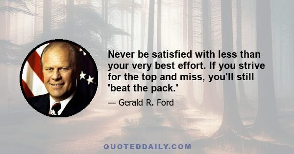 Never be satisfied with less than your very best effort. If you strive for the top and miss, you'll still 'beat the pack.'