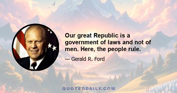 Our great Republic is a government of laws and not of men. Here, the people rule.