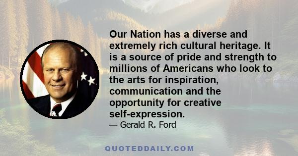 Our Nation has a diverse and extremely rich cultural heritage. It is a source of pride and strength to millions of Americans who look to the arts for inspiration, communication and the opportunity for creative