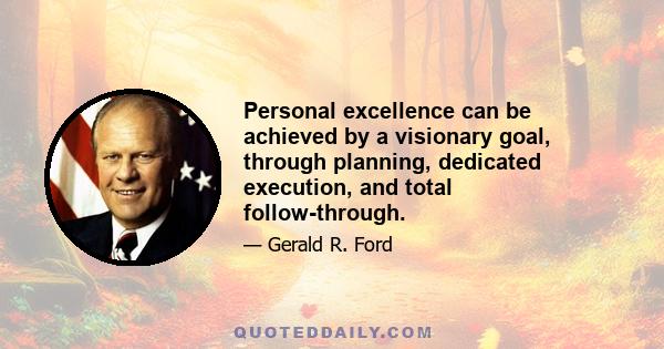 Personal excellence can be achieved by a visionary goal, through planning, dedicated execution, and total follow-through.