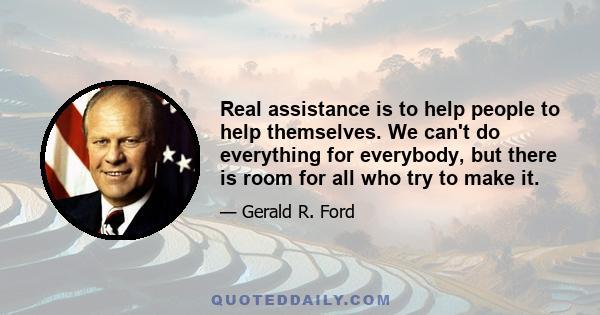 Real assistance is to help people to help themselves. We can't do everything for everybody, but there is room for all who try to make it.