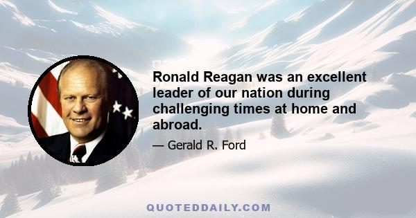 Ronald Reagan was an excellent leader of our nation during challenging times at home and abroad.