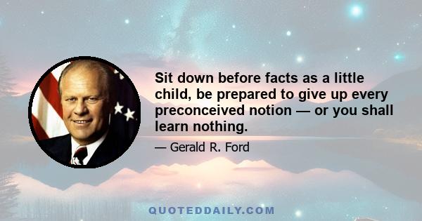 Sit down before facts as a little child, be prepared to give up every preconceived notion — or you shall learn nothing.