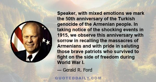 Speaker, with mixed emotions we mark the 50th anniversary of the Turkish genocide of the Armenian people. In taking notice of the shocking events in 1915, we observe this anniversary with sorrow in recalling the