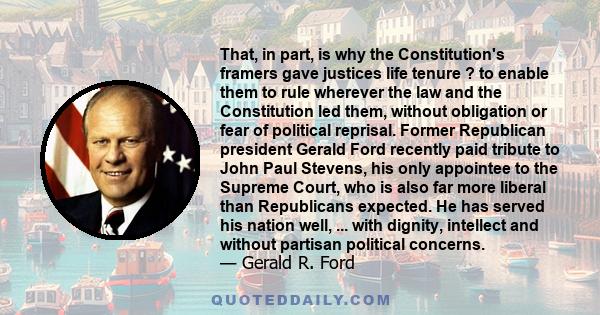 That, in part, is why the Constitution's framers gave justices life tenure ? to enable them to rule wherever the law and the Constitution led them, without obligation or fear of political reprisal. Former Republican