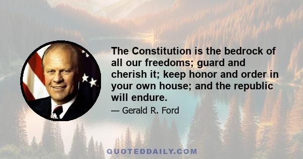 The Constitution is the bedrock of all our freedoms; guard and cherish it; keep honor and order in your own house; and the republic will endure.