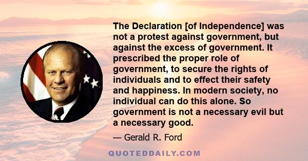 The Declaration [of Independence] was not a protest against government, but against the excess of government. It prescribed the proper role of government, to secure the rights of individuals and to effect their safety