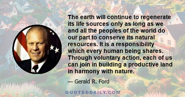 The earth will continue to regenerate its life sources only as long as we and all the peoples of the world do our part to conserve its natural resources. It is a responsibility which every human being shares. Through