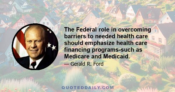 The Federal role in overcoming barriers to needed health care should emphasize health care financing programs-such as Medicare and Medicaid.