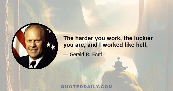 The harder you work, the luckier you are, and I worked like hell.