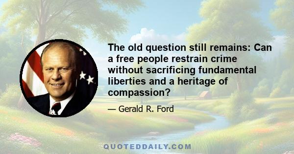 The old question still remains: Can a free people restrain crime without sacrificing fundamental liberties and a heritage of compassion?