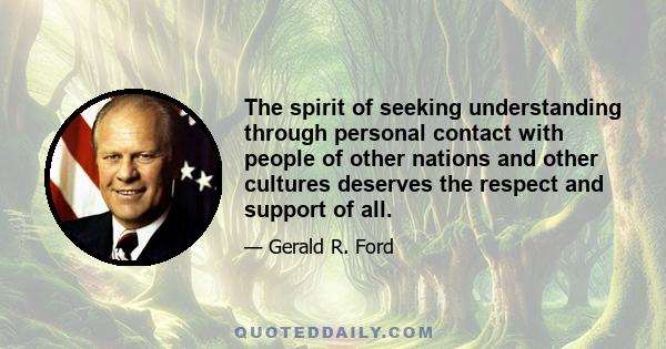 The spirit of seeking understanding through personal contact with people of other nations and other cultures deserves the respect and support of all.