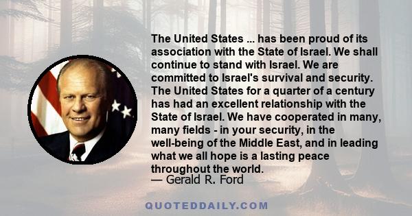 The United States ... has been proud of its association with the State of Israel. We shall continue to stand with Israel. We are committed to Israel's survival and security. The United States for a quarter of a century