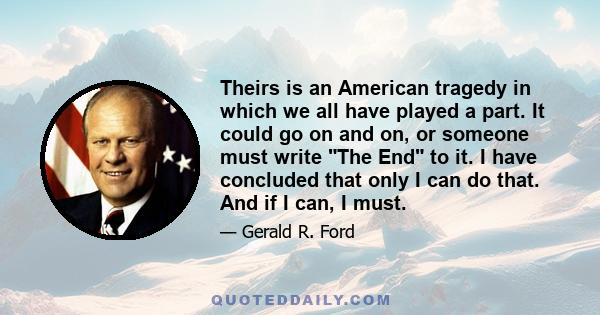 Theirs is an American tragedy in which we all have played a part. It could go on and on, or someone must write The End to it. I have concluded that only I can do that. And if I can, I must.