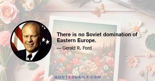 There is no Soviet domination of Eastern Europe.