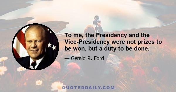 To me, the Presidency and the Vice-Presidency were not prizes to be won, but a duty to be done.