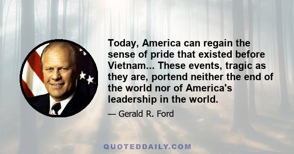 Today, America can regain the sense of pride that existed before Vietnam... These events, tragic as they are, portend neither the end of the world nor of America's leadership in the world.