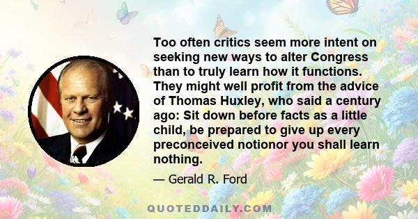Too often critics seem more intent on seeking new ways to alter Congress than to truly learn how it functions. They might well profit from the advice of Thomas Huxley, who said a century ago: Sit down before facts as a