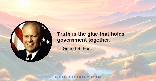 Truth is the glue that holds government together.