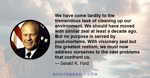 We have come tardily to the tremendous task of cleaning up our environment. We should have moved with similar zeal at least a decade ago. But no purpose is served by post-mortems. With visionary zeal but the greatest